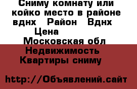 Сниму комнату или койко-место в районе вднх › Район ­ Вднх › Цена ­ 10 000 - Московская обл. Недвижимость » Квартиры сниму   